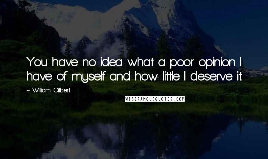 William Gilbert Quotes: You have no idea what a poor opinion I have of myself and how little I deserve it.