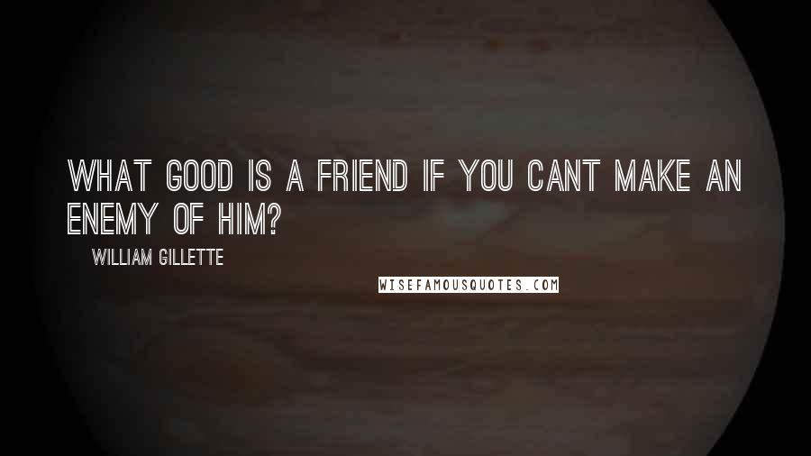 William Gillette Quotes: What good is a friend if you cant make an enemy of him?