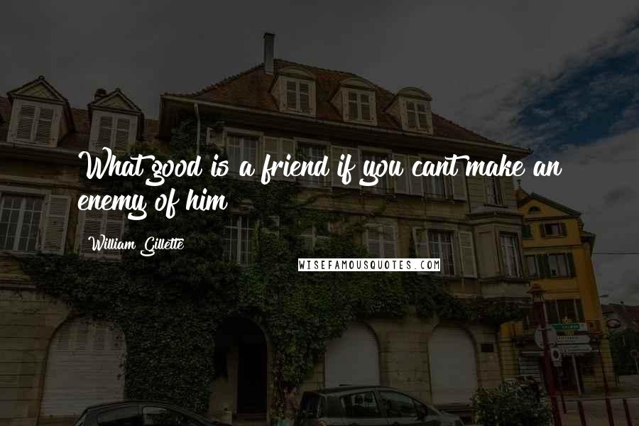 William Gillette Quotes: What good is a friend if you cant make an enemy of him?