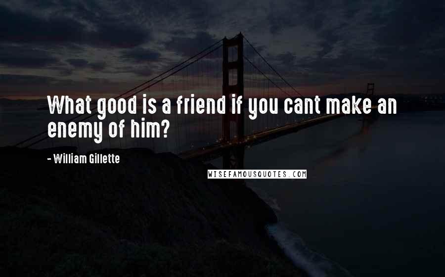 William Gillette Quotes: What good is a friend if you cant make an enemy of him?
