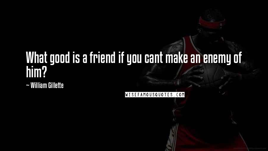 William Gillette Quotes: What good is a friend if you cant make an enemy of him?