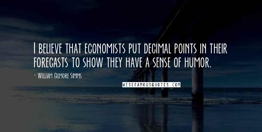 William Gilmore Simms Quotes: I believe that economists put decimal points in their forecasts to show they have a sense of humor.