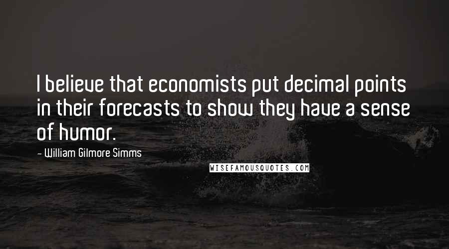 William Gilmore Simms Quotes: I believe that economists put decimal points in their forecasts to show they have a sense of humor.