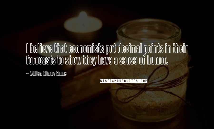 William Gilmore Simms Quotes: I believe that economists put decimal points in their forecasts to show they have a sense of humor.