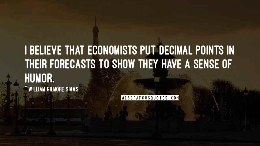 William Gilmore Simms Quotes: I believe that economists put decimal points in their forecasts to show they have a sense of humor.