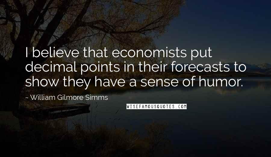 William Gilmore Simms Quotes: I believe that economists put decimal points in their forecasts to show they have a sense of humor.
