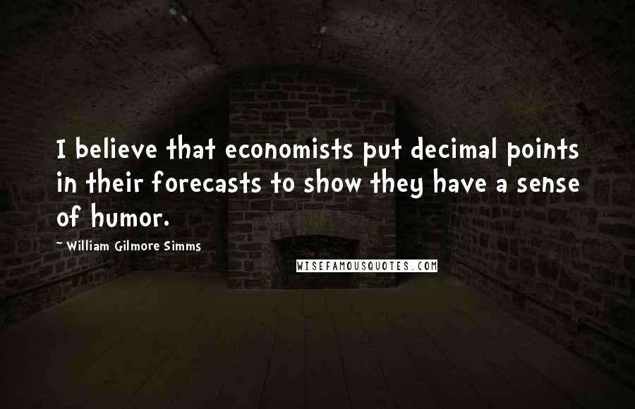 William Gilmore Simms Quotes: I believe that economists put decimal points in their forecasts to show they have a sense of humor.