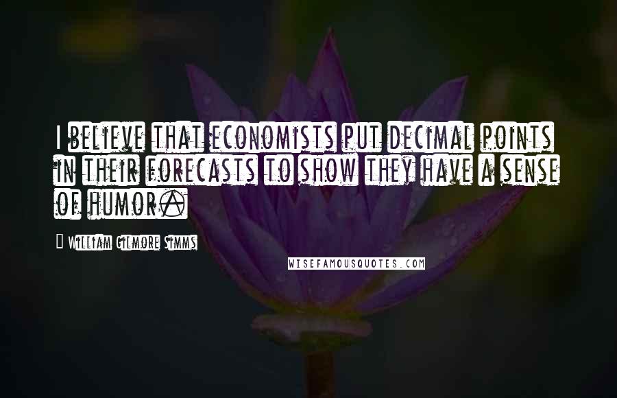 William Gilmore Simms Quotes: I believe that economists put decimal points in their forecasts to show they have a sense of humor.
