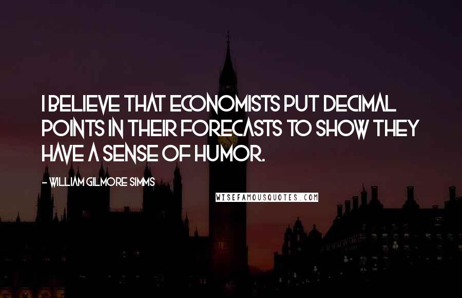 William Gilmore Simms Quotes: I believe that economists put decimal points in their forecasts to show they have a sense of humor.