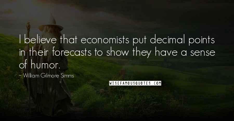 William Gilmore Simms Quotes: I believe that economists put decimal points in their forecasts to show they have a sense of humor.