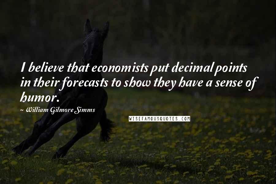 William Gilmore Simms Quotes: I believe that economists put decimal points in their forecasts to show they have a sense of humor.