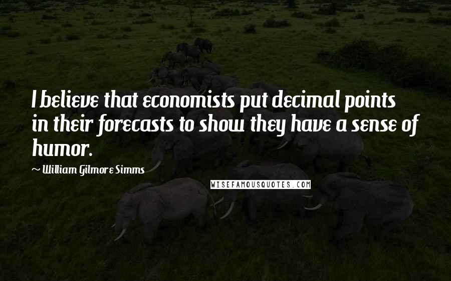 William Gilmore Simms Quotes: I believe that economists put decimal points in their forecasts to show they have a sense of humor.