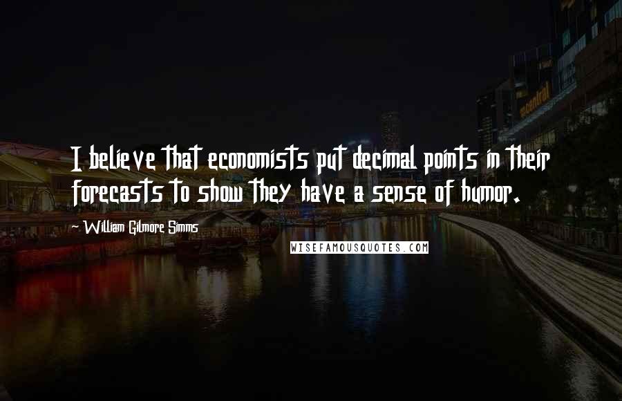 William Gilmore Simms Quotes: I believe that economists put decimal points in their forecasts to show they have a sense of humor.
