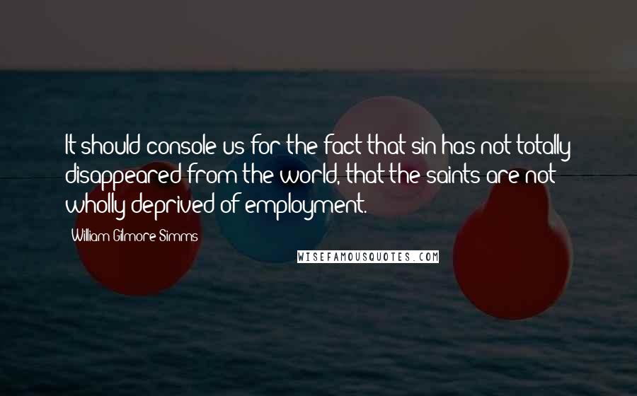 William Gilmore Simms Quotes: It should console us for the fact that sin has not totally disappeared from the world, that the saints are not wholly deprived of employment.
