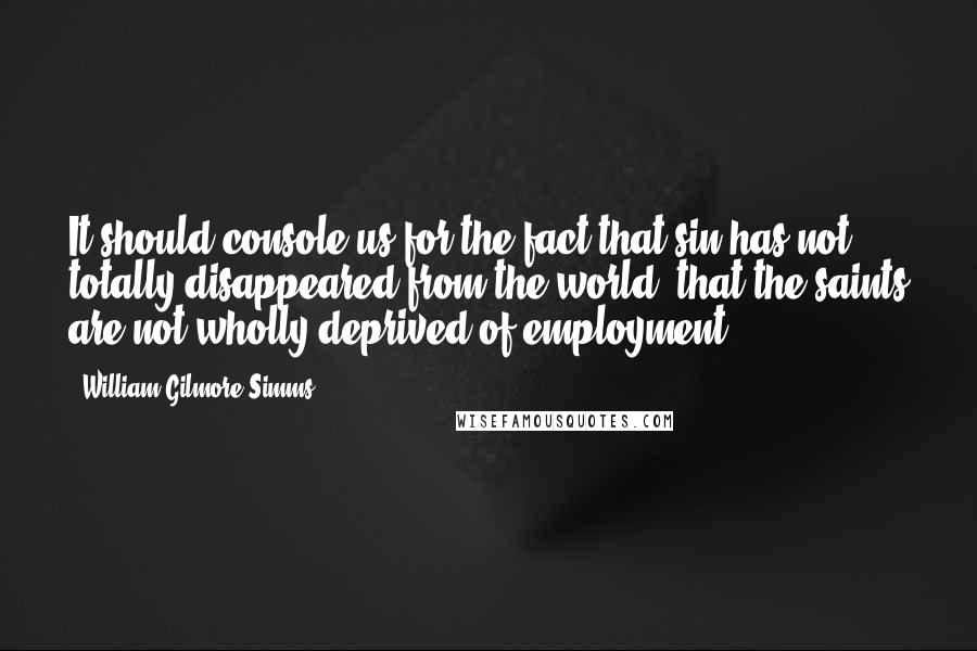 William Gilmore Simms Quotes: It should console us for the fact that sin has not totally disappeared from the world, that the saints are not wholly deprived of employment.