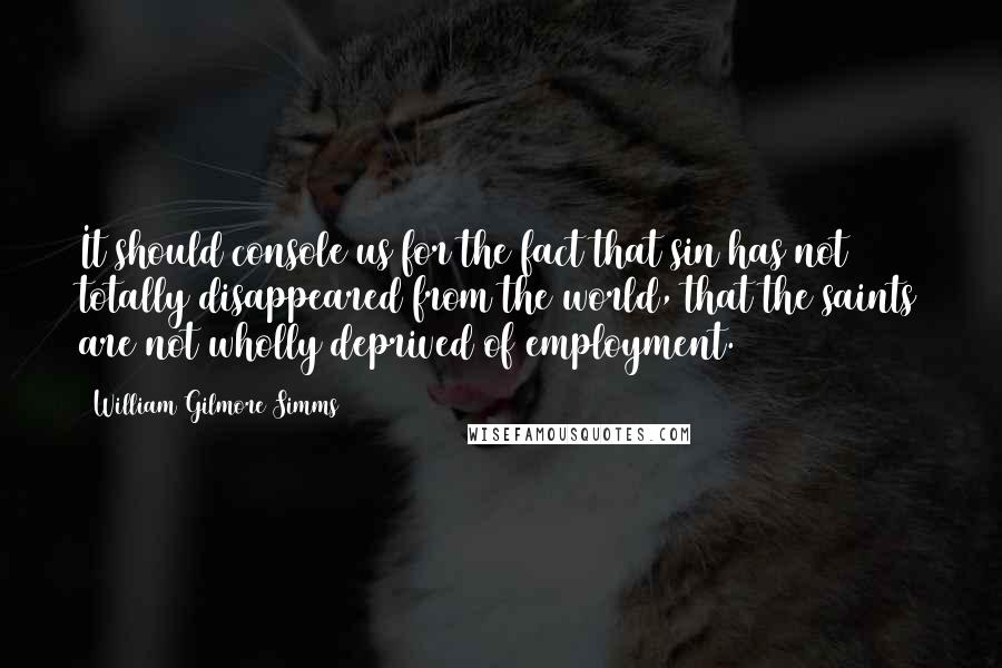 William Gilmore Simms Quotes: It should console us for the fact that sin has not totally disappeared from the world, that the saints are not wholly deprived of employment.