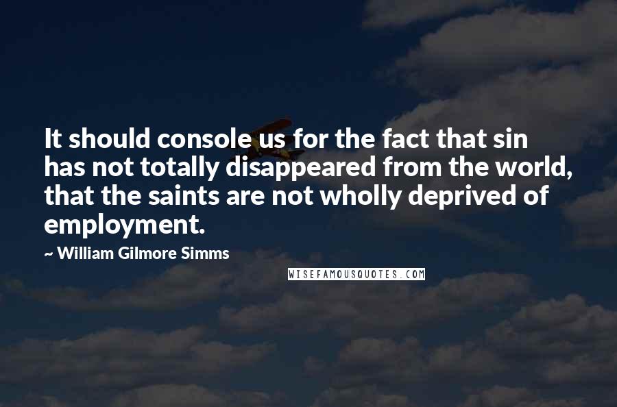 William Gilmore Simms Quotes: It should console us for the fact that sin has not totally disappeared from the world, that the saints are not wholly deprived of employment.