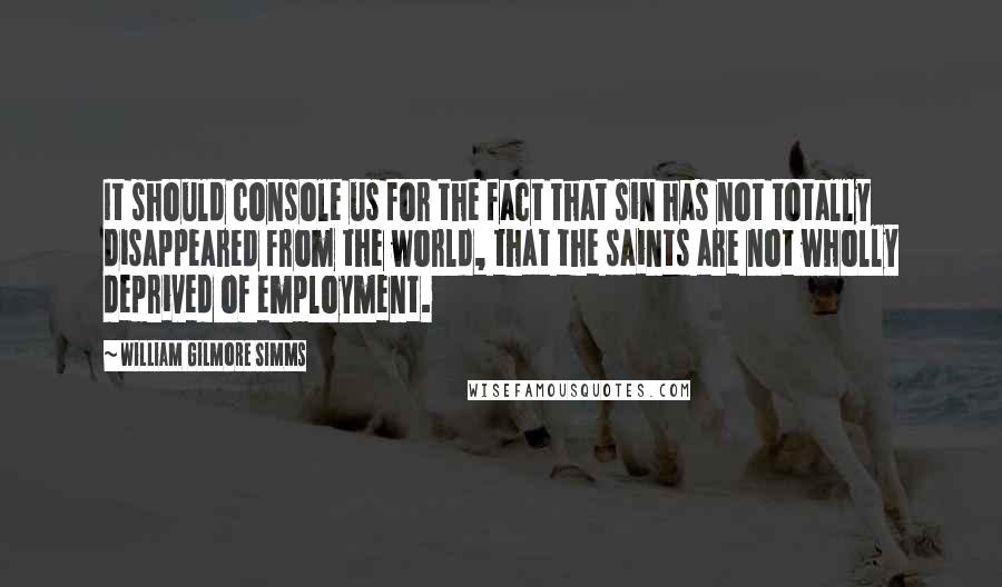 William Gilmore Simms Quotes: It should console us for the fact that sin has not totally disappeared from the world, that the saints are not wholly deprived of employment.