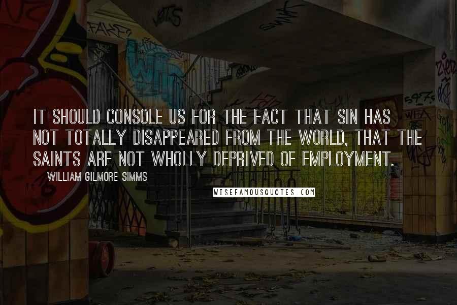 William Gilmore Simms Quotes: It should console us for the fact that sin has not totally disappeared from the world, that the saints are not wholly deprived of employment.