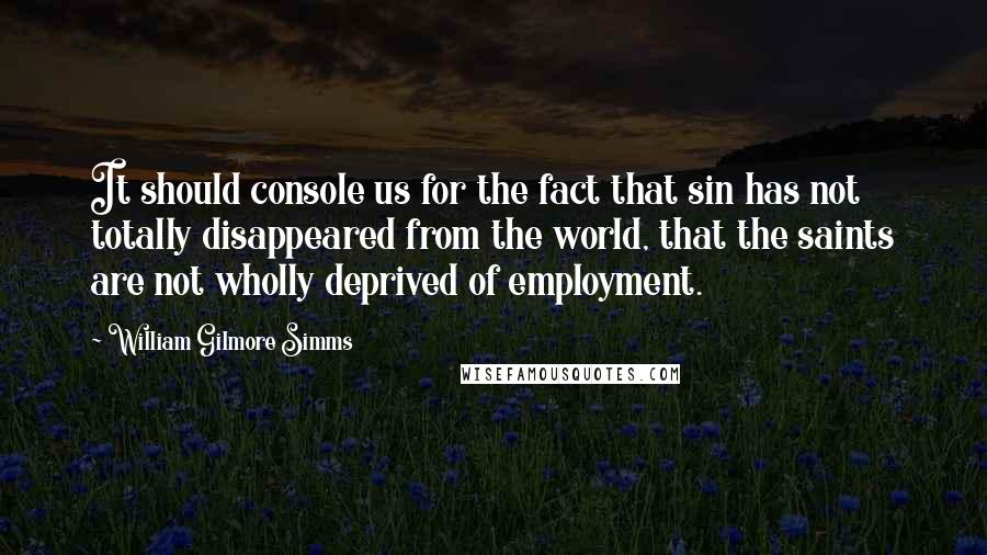 William Gilmore Simms Quotes: It should console us for the fact that sin has not totally disappeared from the world, that the saints are not wholly deprived of employment.