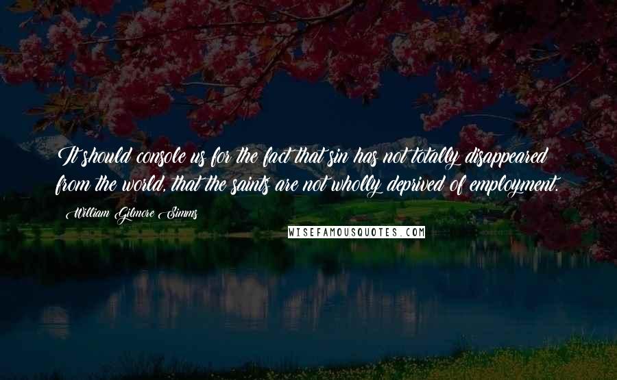 William Gilmore Simms Quotes: It should console us for the fact that sin has not totally disappeared from the world, that the saints are not wholly deprived of employment.