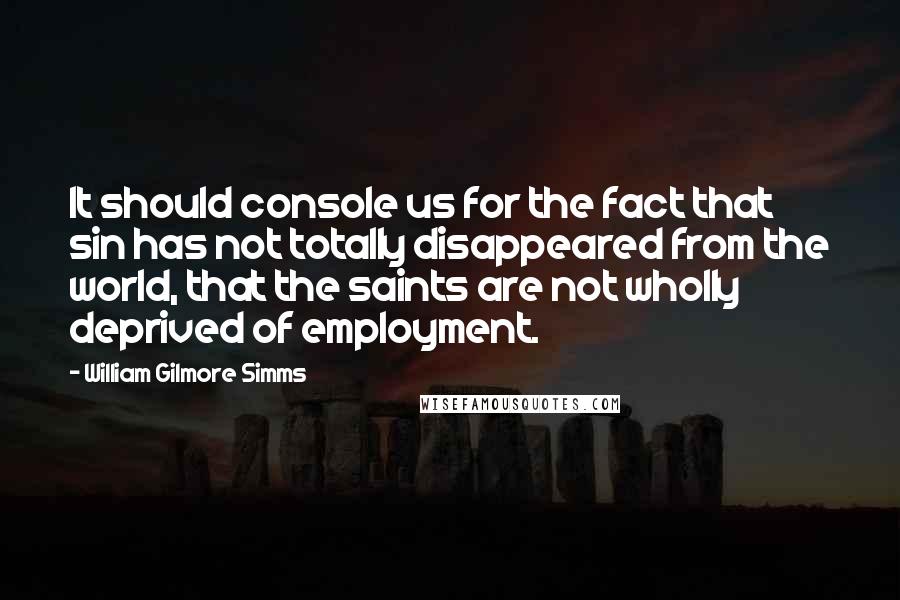 William Gilmore Simms Quotes: It should console us for the fact that sin has not totally disappeared from the world, that the saints are not wholly deprived of employment.