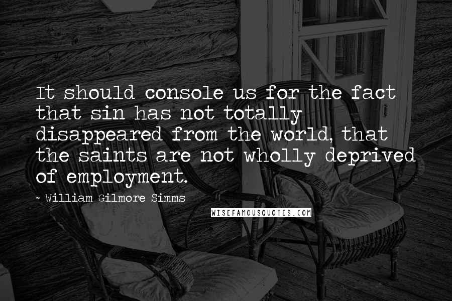 William Gilmore Simms Quotes: It should console us for the fact that sin has not totally disappeared from the world, that the saints are not wholly deprived of employment.