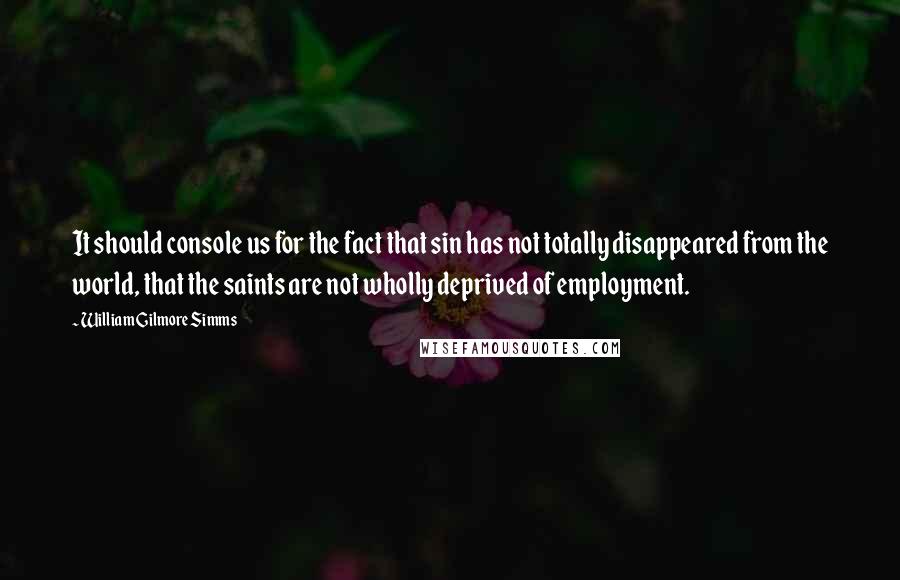 William Gilmore Simms Quotes: It should console us for the fact that sin has not totally disappeared from the world, that the saints are not wholly deprived of employment.