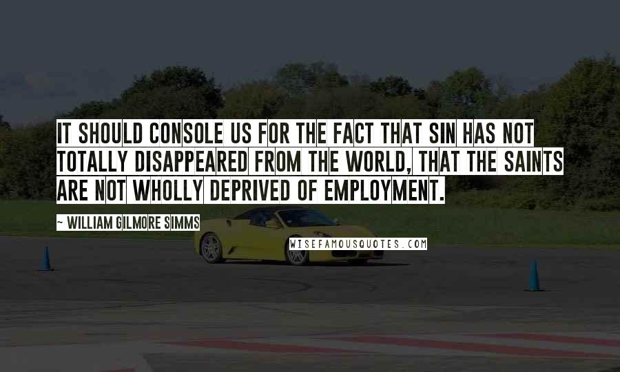 William Gilmore Simms Quotes: It should console us for the fact that sin has not totally disappeared from the world, that the saints are not wholly deprived of employment.