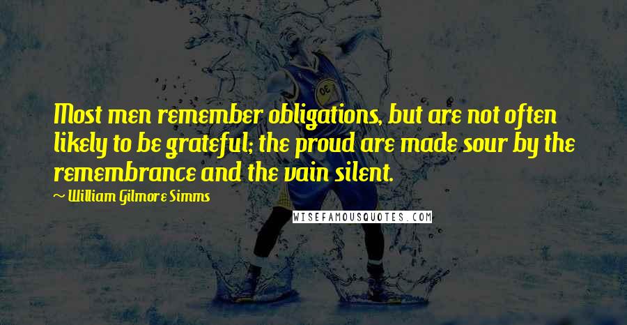 William Gilmore Simms Quotes: Most men remember obligations, but are not often likely to be grateful; the proud are made sour by the remembrance and the vain silent.