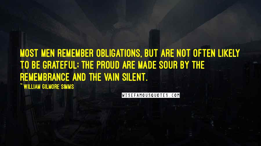 William Gilmore Simms Quotes: Most men remember obligations, but are not often likely to be grateful; the proud are made sour by the remembrance and the vain silent.