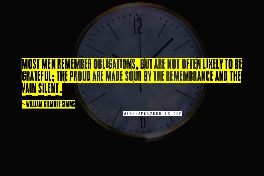 William Gilmore Simms Quotes: Most men remember obligations, but are not often likely to be grateful; the proud are made sour by the remembrance and the vain silent.