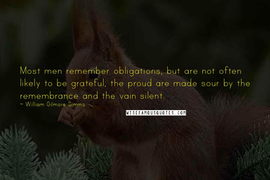 William Gilmore Simms Quotes: Most men remember obligations, but are not often likely to be grateful; the proud are made sour by the remembrance and the vain silent.