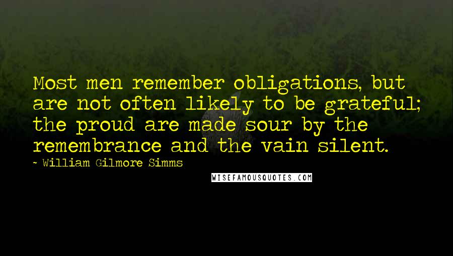 William Gilmore Simms Quotes: Most men remember obligations, but are not often likely to be grateful; the proud are made sour by the remembrance and the vain silent.