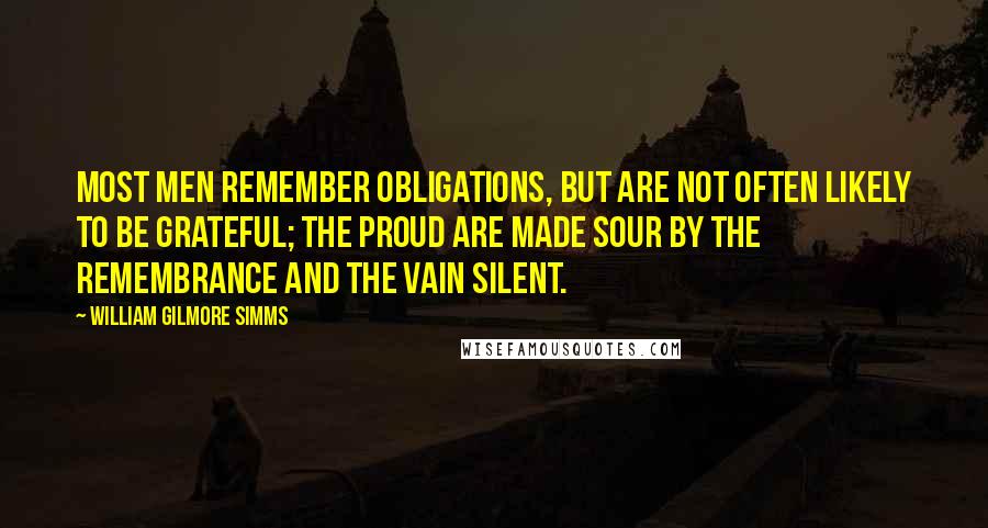 William Gilmore Simms Quotes: Most men remember obligations, but are not often likely to be grateful; the proud are made sour by the remembrance and the vain silent.