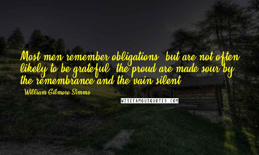 William Gilmore Simms Quotes: Most men remember obligations, but are not often likely to be grateful; the proud are made sour by the remembrance and the vain silent.