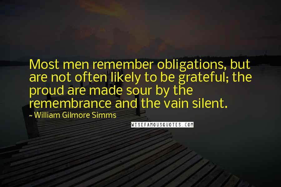 William Gilmore Simms Quotes: Most men remember obligations, but are not often likely to be grateful; the proud are made sour by the remembrance and the vain silent.