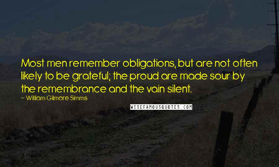 William Gilmore Simms Quotes: Most men remember obligations, but are not often likely to be grateful; the proud are made sour by the remembrance and the vain silent.