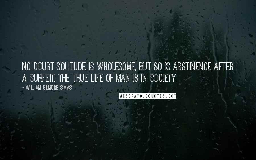 William Gilmore Simms Quotes: No doubt solitude is wholesome, but so is abstinence after a surfeit. The true life of man is in society.