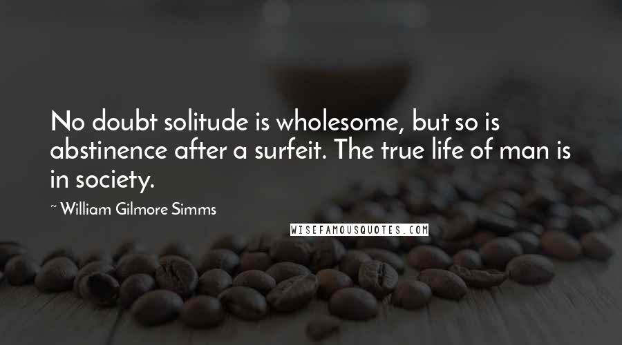 William Gilmore Simms Quotes: No doubt solitude is wholesome, but so is abstinence after a surfeit. The true life of man is in society.