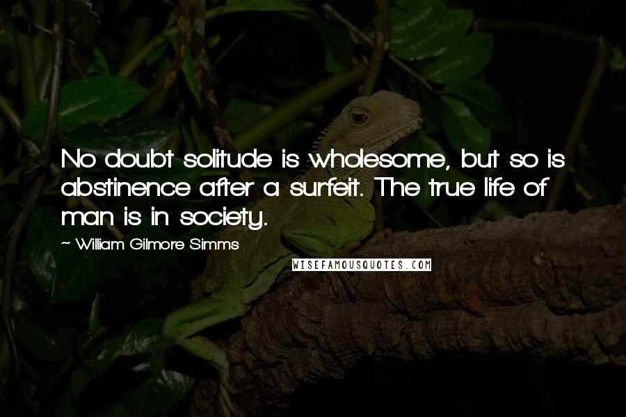 William Gilmore Simms Quotes: No doubt solitude is wholesome, but so is abstinence after a surfeit. The true life of man is in society.