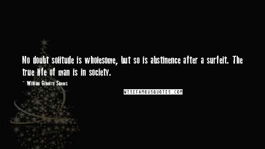 William Gilmore Simms Quotes: No doubt solitude is wholesome, but so is abstinence after a surfeit. The true life of man is in society.