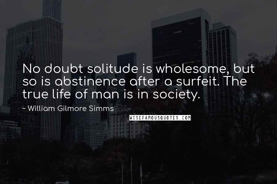 William Gilmore Simms Quotes: No doubt solitude is wholesome, but so is abstinence after a surfeit. The true life of man is in society.