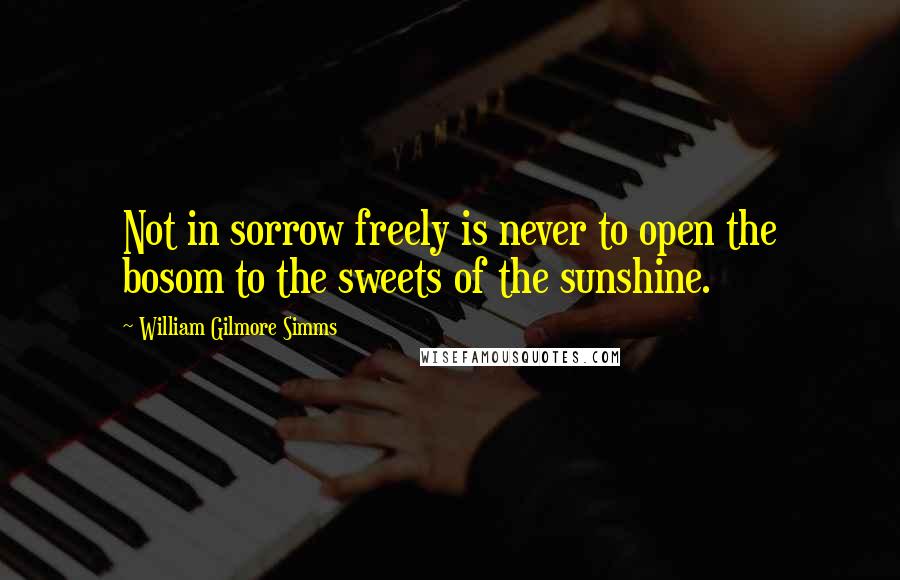 William Gilmore Simms Quotes: Not in sorrow freely is never to open the bosom to the sweets of the sunshine.