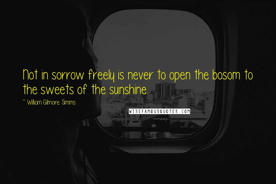 William Gilmore Simms Quotes: Not in sorrow freely is never to open the bosom to the sweets of the sunshine.