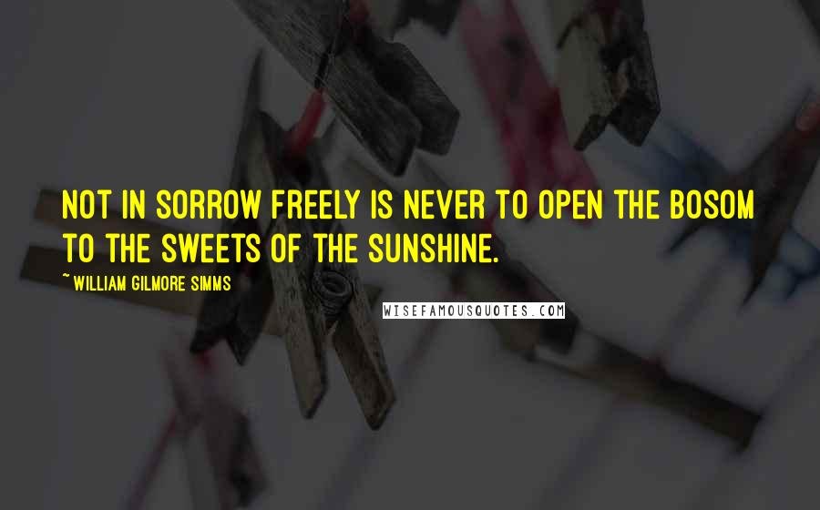 William Gilmore Simms Quotes: Not in sorrow freely is never to open the bosom to the sweets of the sunshine.