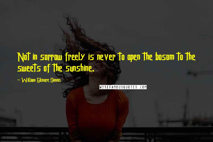 William Gilmore Simms Quotes: Not in sorrow freely is never to open the bosom to the sweets of the sunshine.