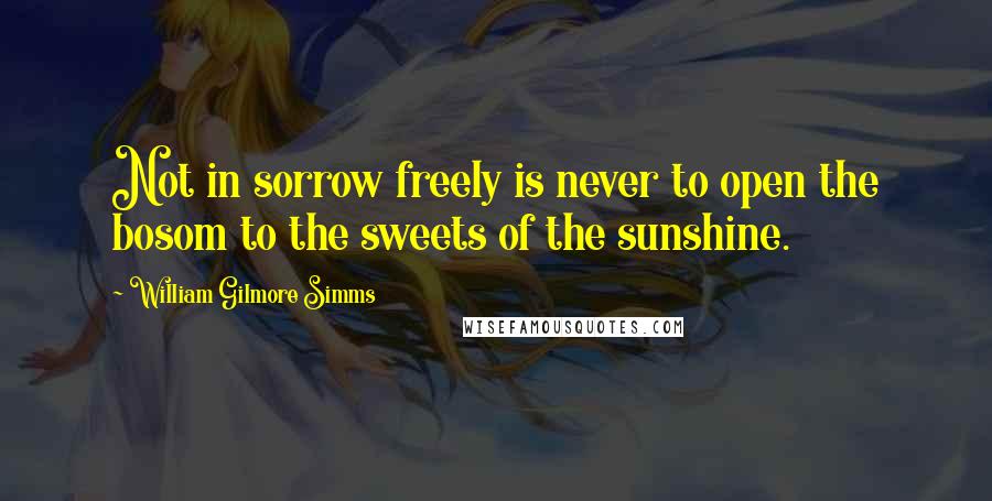 William Gilmore Simms Quotes: Not in sorrow freely is never to open the bosom to the sweets of the sunshine.