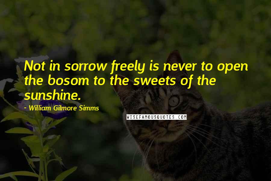 William Gilmore Simms Quotes: Not in sorrow freely is never to open the bosom to the sweets of the sunshine.