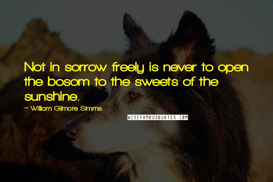 William Gilmore Simms Quotes: Not in sorrow freely is never to open the bosom to the sweets of the sunshine.